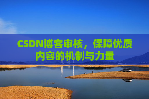CSDN博客审核,保障优质内容的机制与力量 CSDN博客审核,保障优质内容的机制与力量